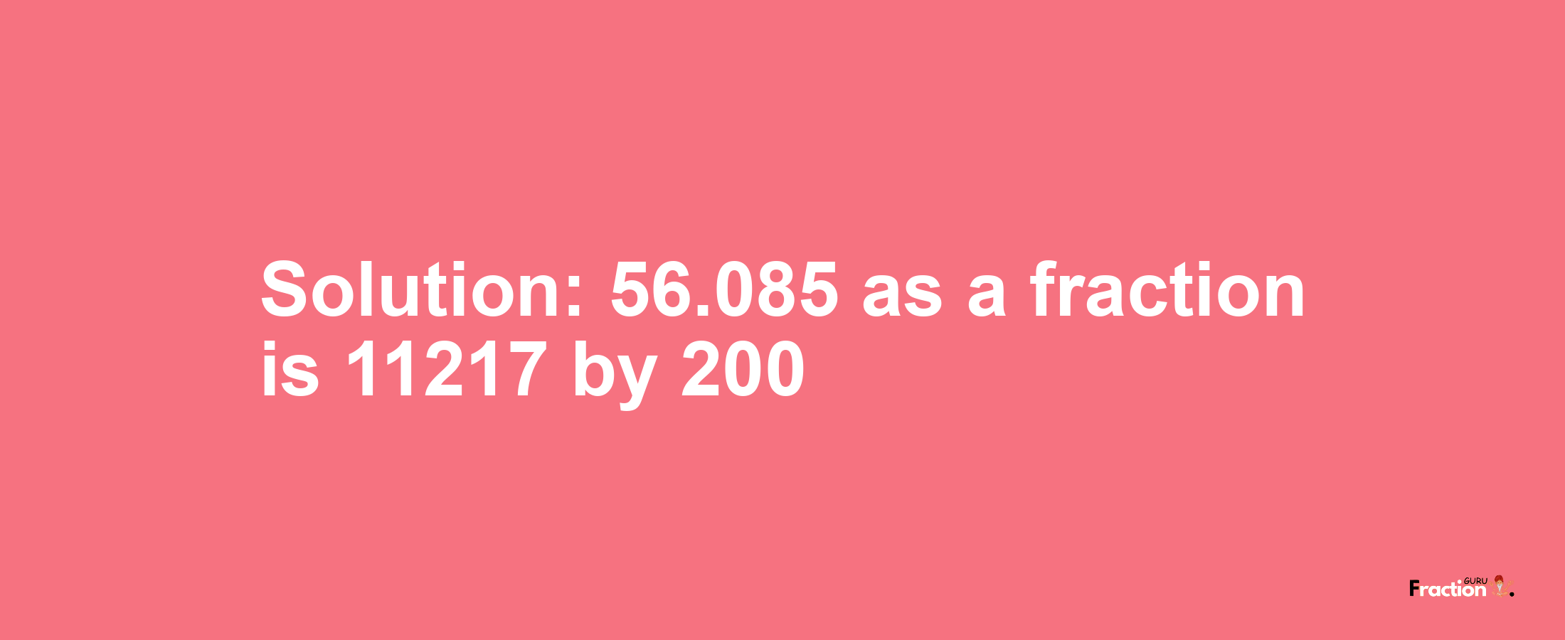 Solution:56.085 as a fraction is 11217/200